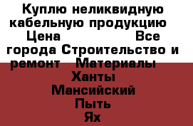 Куплю неликвидную кабельную продукцию › Цена ­ 1 900 000 - Все города Строительство и ремонт » Материалы   . Ханты-Мансийский,Пыть-Ях г.